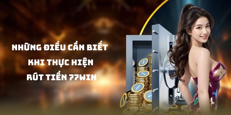 Các lưu ý cần biết khi rút tiền 77win