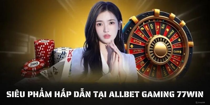 Những siêu phẩm thu hút nhất tại 77WIN Allbet Gaming